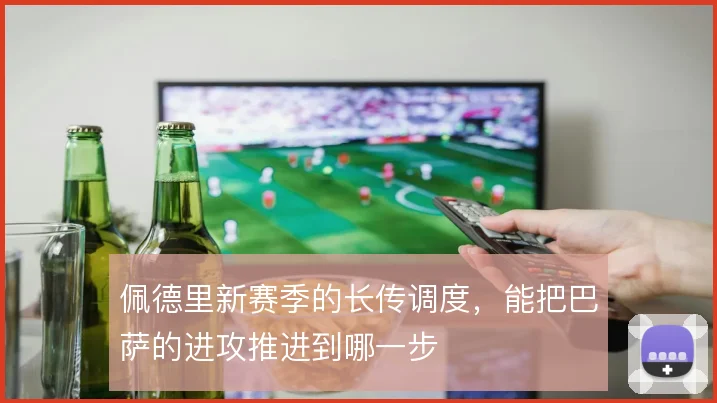 佩德里新赛季的长传调度,能把巴萨的进攻推进到哪一步