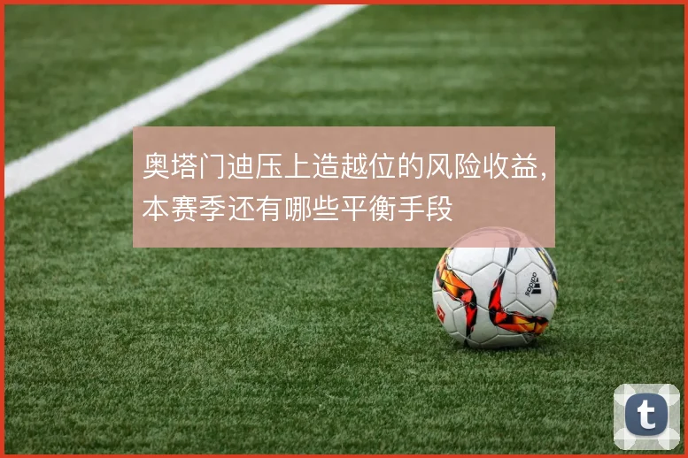 奥塔门迪压上造越位的风险收益，本赛季还有哪些平衡手段