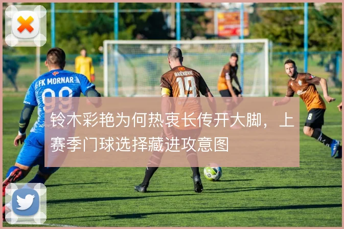 铃木彩艳为何热衷长传开大脚,上赛季门球选择藏进攻意图