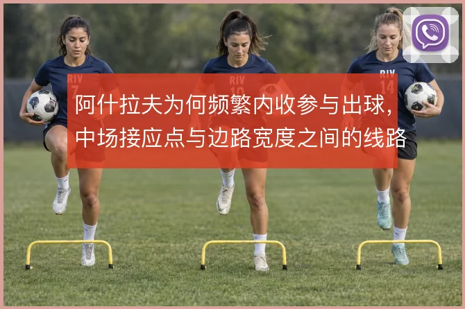 阿什拉夫为何频繁内收参与出球,中场接应点与边路宽度之间的线路取舍