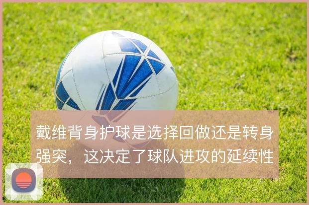 戴维背身护球是选择回做还是转身强突,这决定了球队进攻的延续性