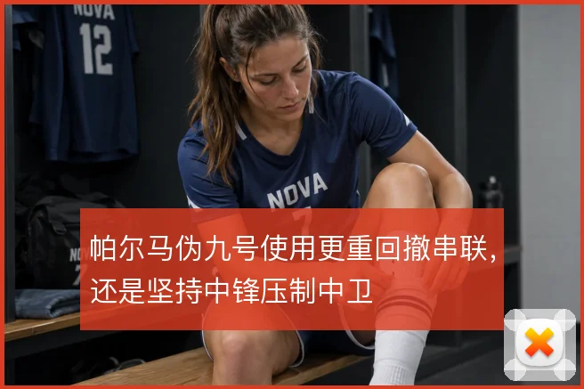 帕尔马伪九号使用更重回撤串联,还是坚持中锋压制中卫