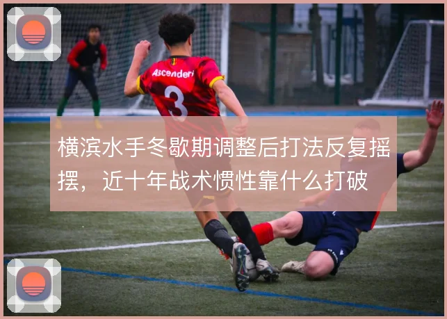 横滨水手冬歇期调整后打法反复摇摆，近十年战术惯性靠什么打破