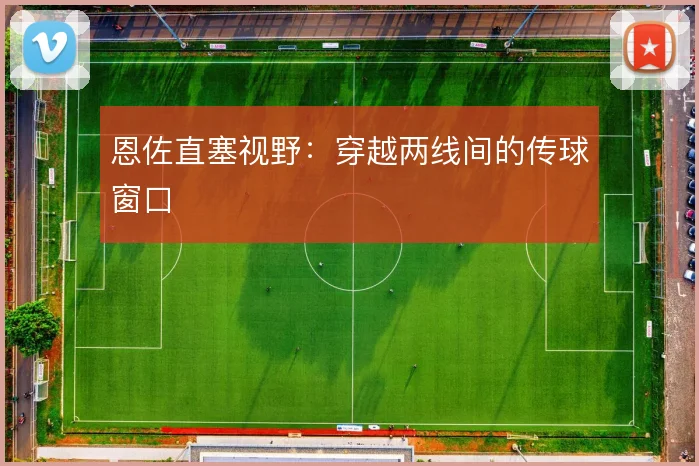 恩佐直塞视野:穿越两线间的传球窗口