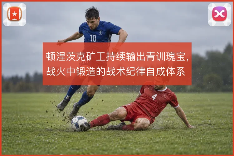 顿涅茨克矿工持续输出青训瑰宝，战火中锻造的战术纪律自成体系