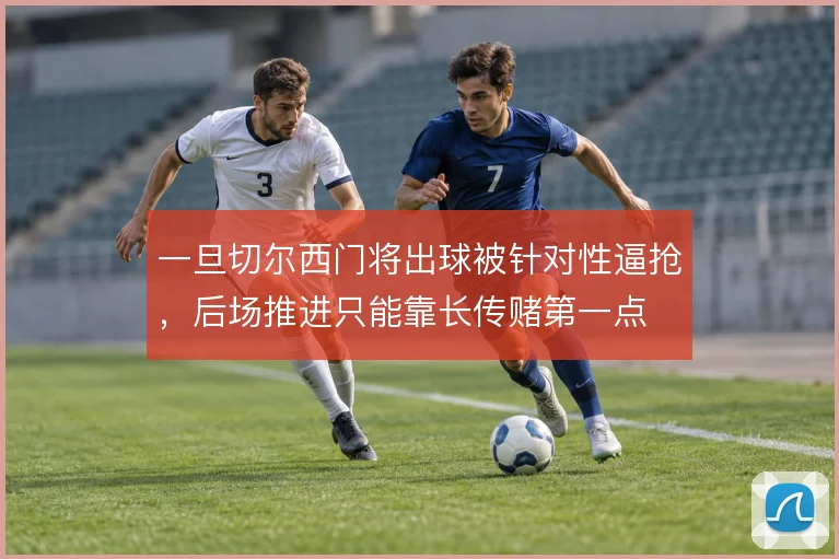 一旦切尔西门将出球被针对性逼抢,后场推进只能靠长传赌第一点