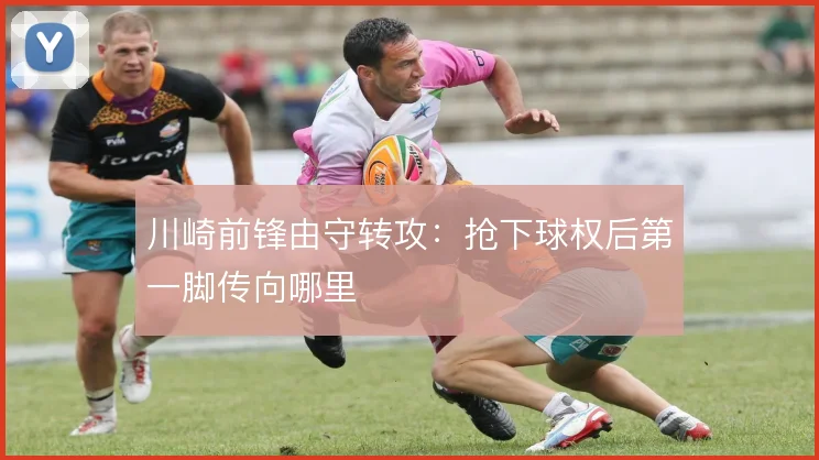 川崎前锋由守转攻：抢下球权后第一脚传向哪里
