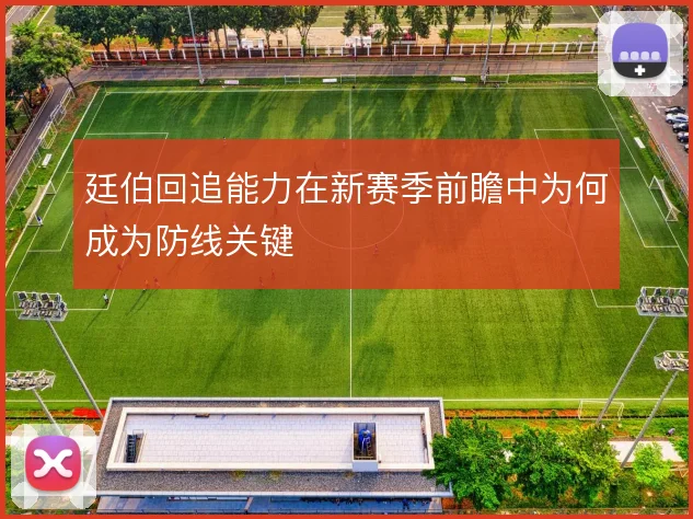 廷伯回追能力在新赛季前瞻中为何成为防线关键