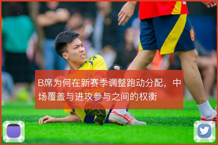 B席为何在新赛季调整跑动分配，中场覆盖与进攻参与之间的权衡
