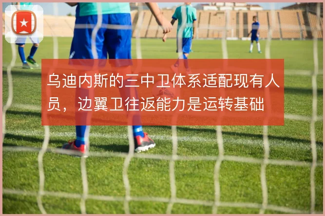 乌迪内斯的三中卫体系适配现有人员,边翼卫往返能力是运转基础