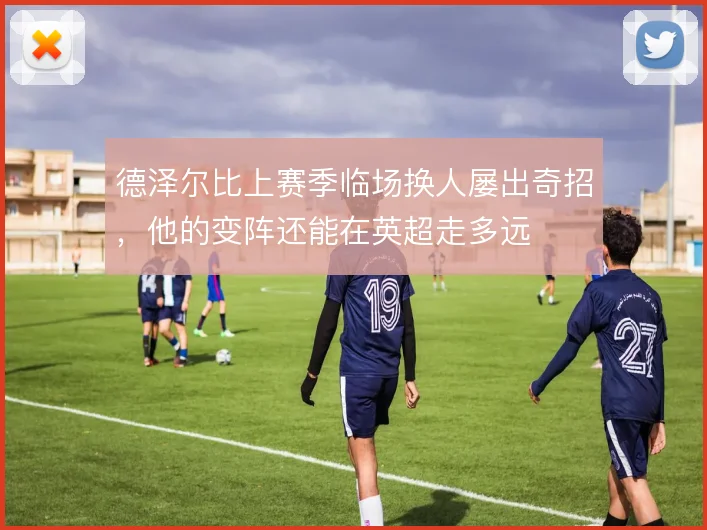 德泽尔比上赛季临场换人屡出奇招，他的变阵还能在英超走多远