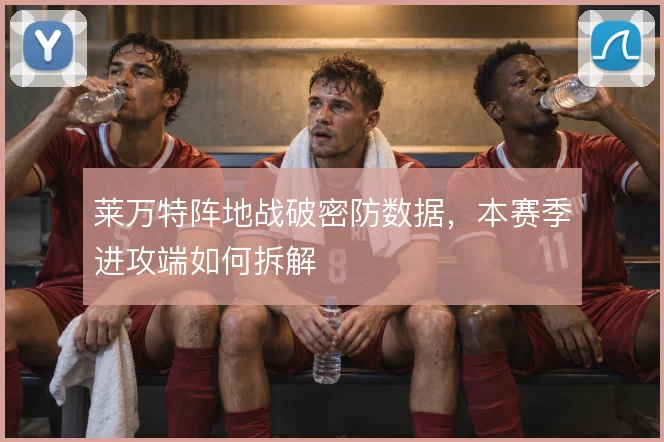 莱万特阵地战破密防数据，本赛季进攻端如何拆解