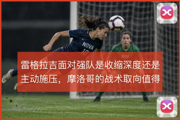 雷格拉吉面对强队是收缩深度还是主动施压,摩洛哥的战术取向值得权衡