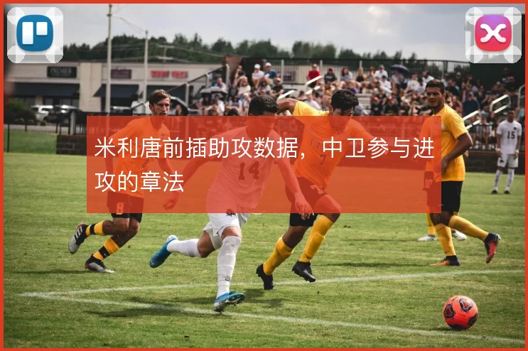米利唐前插助攻数据,中卫参与进攻的章法