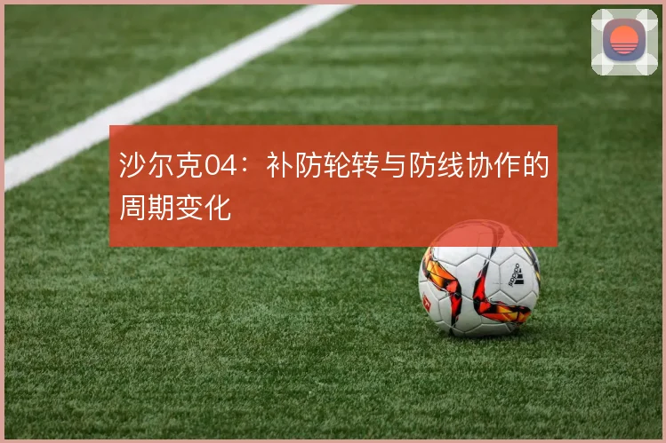 沙尔克04:补防轮转与防线协作的周期变化