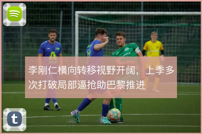 李刚仁横向转移视野开阔,上季多次打破局部逼抢助巴黎推进