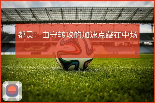 都灵：由守转攻的加速点藏在中场