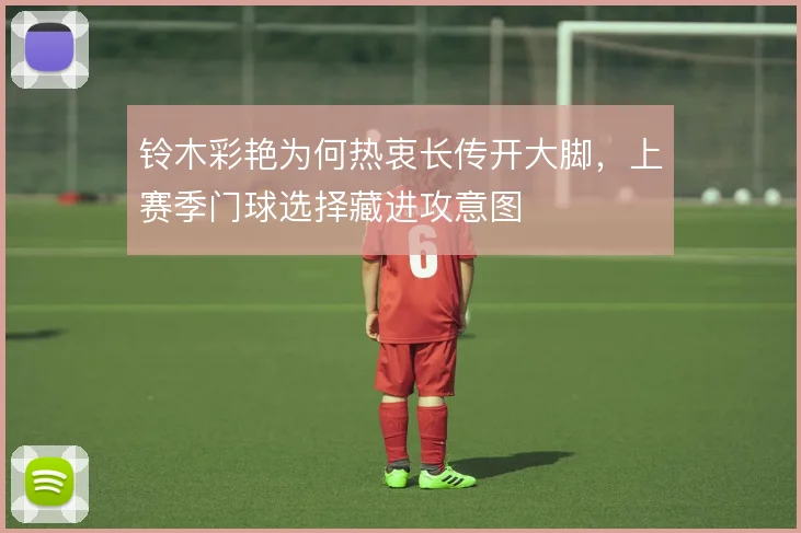 铃木彩艳为何热衷长传开大脚,上赛季门球选择藏进攻意图