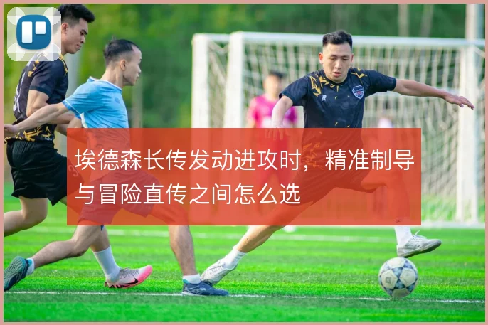 埃德森长传发动进攻时，精准制导与冒险直传之间怎么选