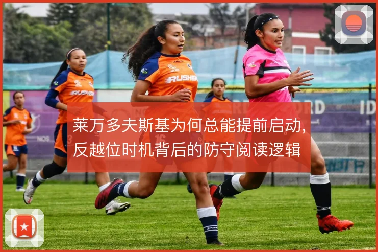 莱万多夫斯基为何总能提前启动,反越位时机背后的防守阅读逻辑