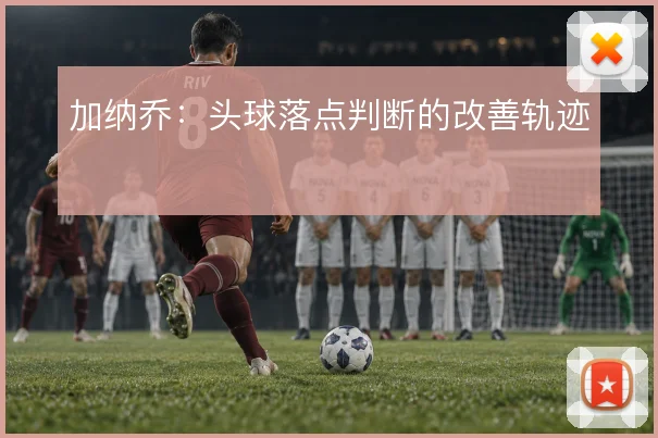 加纳乔：头球落点判断的改善轨迹