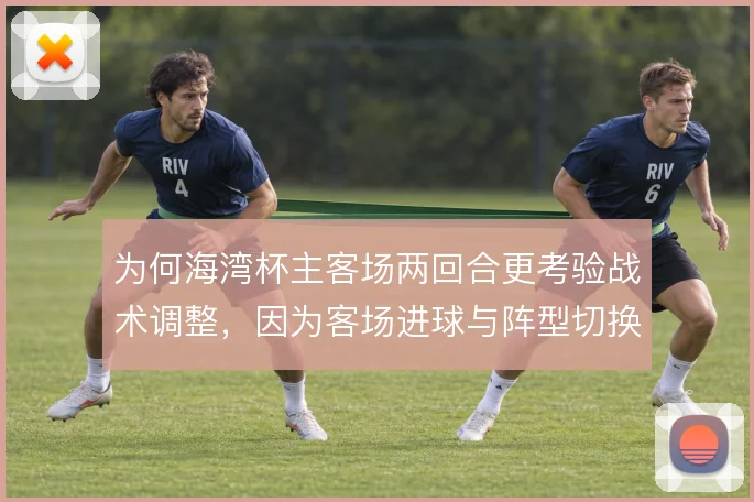 为何海湾杯主客场两回合更考验战术调整,因为客场进球与阵型切换彼此牵制