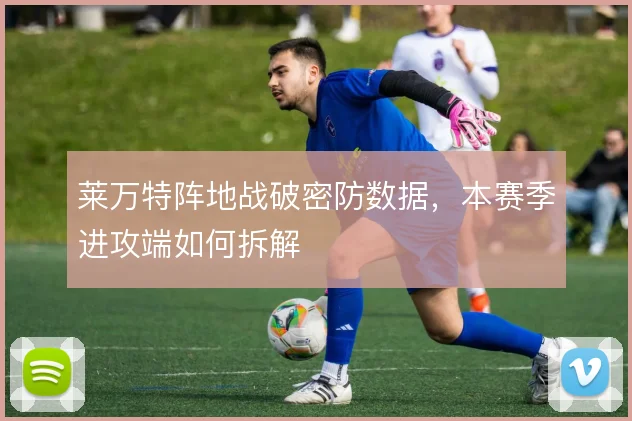 莱万特阵地战破密防数据，本赛季进攻端如何拆解