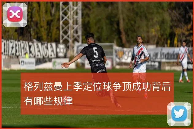 格列兹曼上季定位球争顶成功背后有哪些规律