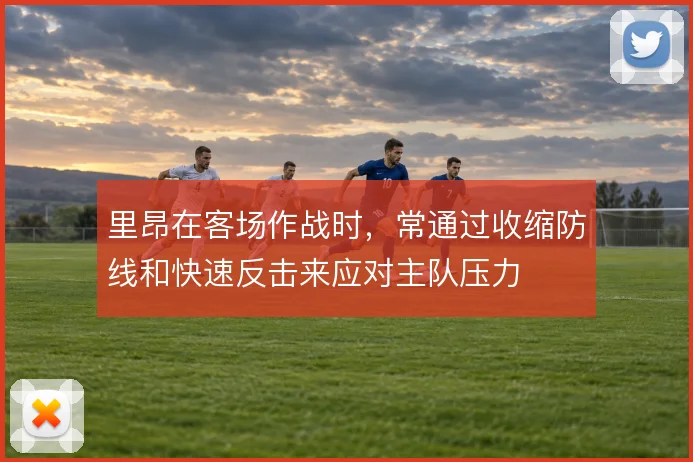 里昂在客场作战时,常通过收缩防线和快速反击来应对主队压力