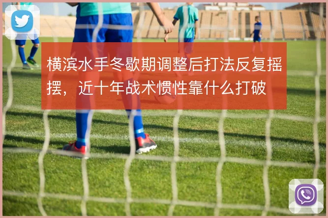 横滨水手冬歇期调整后打法反复摇摆，近十年战术惯性靠什么打破