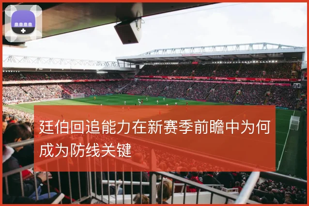 廷伯回追能力在新赛季前瞻中为何成为防线关键