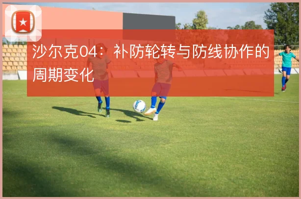 沙尔克04:补防轮转与防线协作的周期变化