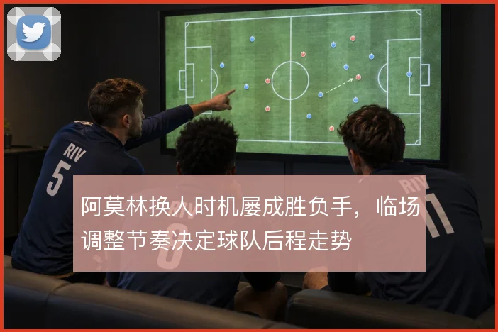 阿莫林换人时机屡成胜负手,临场调整节奏决定球队后程走势