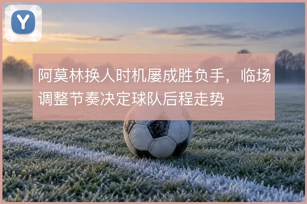 阿莫林换人时机屡成胜负手,临场调整节奏决定球队后程走势
