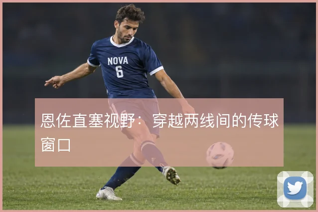 恩佐直塞视野:穿越两线间的传球窗口