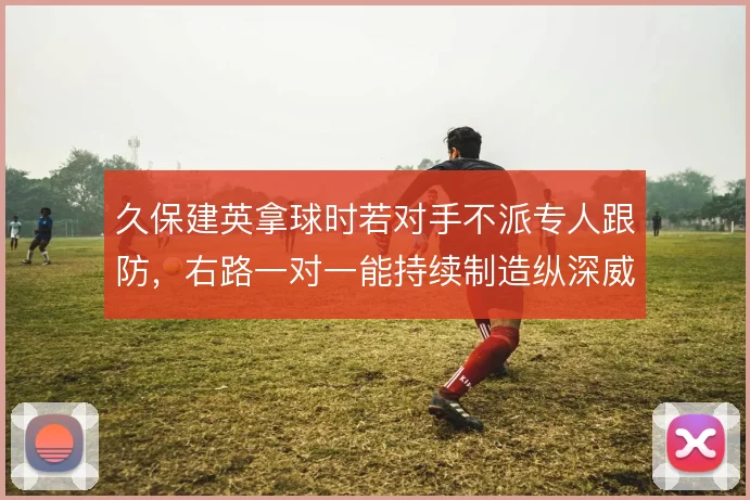 久保建英拿球时若对手不派专人跟防,右路一对一能持续制造纵深威胁