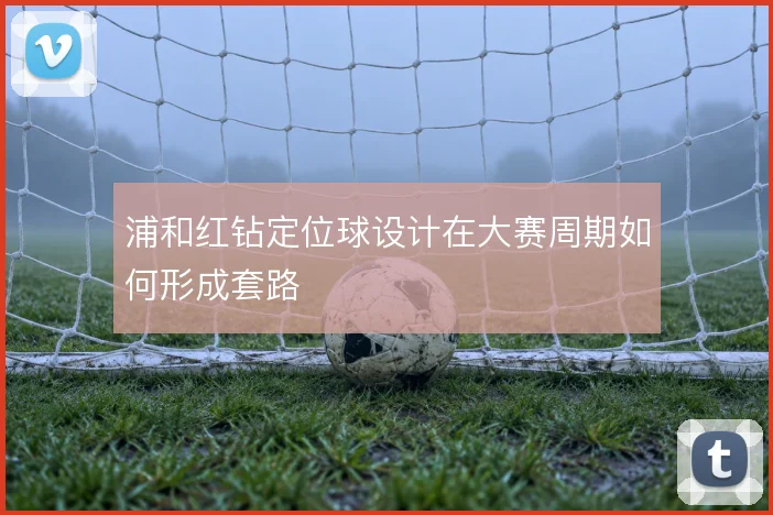 浦和红钻定位球设计在大赛周期如何形成套路