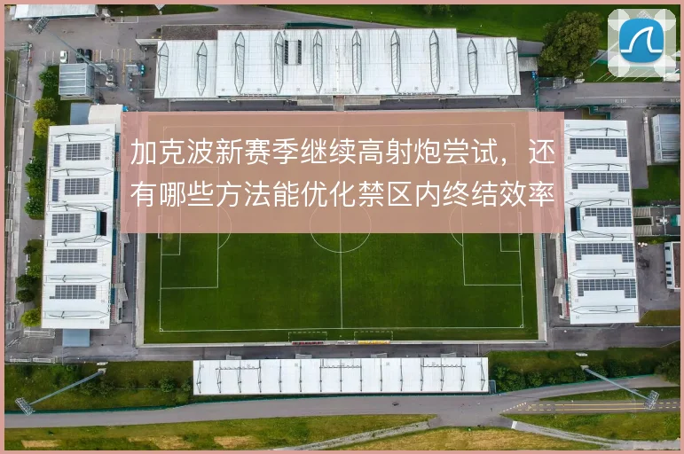 加克波新赛季继续高射炮尝试，还有哪些方法能优化禁区内终结效率