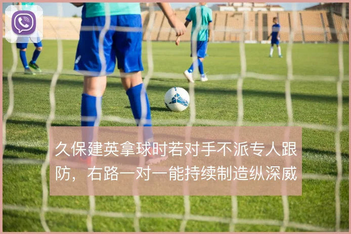 久保建英拿球时若对手不派专人跟防,右路一对一能持续制造纵深威胁