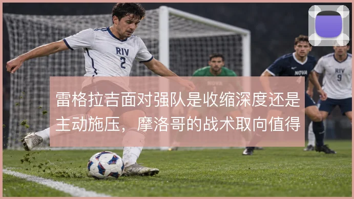 雷格拉吉面对强队是收缩深度还是主动施压,摩洛哥的战术取向值得权衡