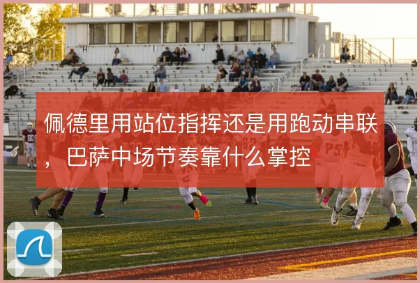 佩德里用站位指挥还是用跑动串联，巴萨中场节奏靠什么掌控