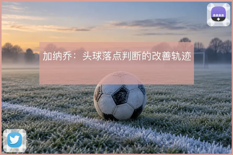 加纳乔：头球落点判断的改善轨迹