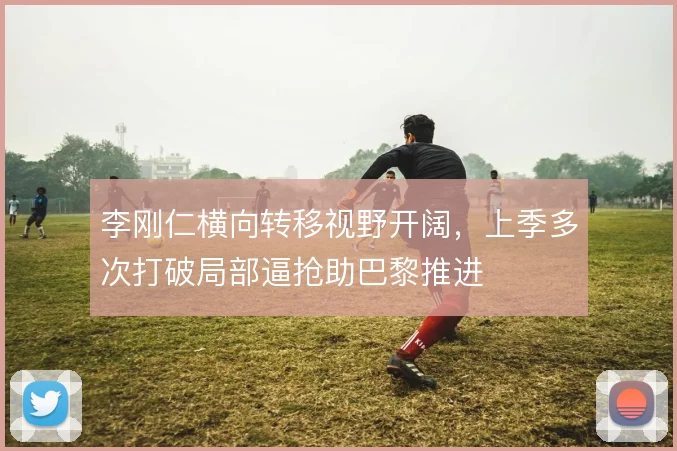 李刚仁横向转移视野开阔,上季多次打破局部逼抢助巴黎推进
