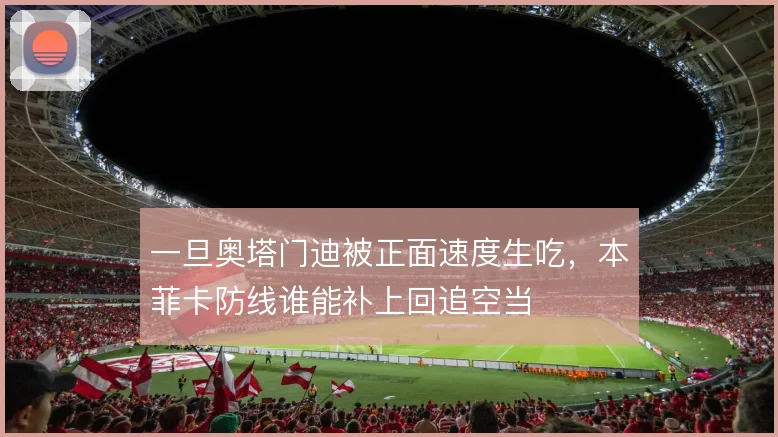 一旦奥塔门迪被正面速度生吃，本菲卡防线谁能补上回追空当