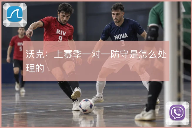 沃克:上赛季一对一防守是怎么处理的