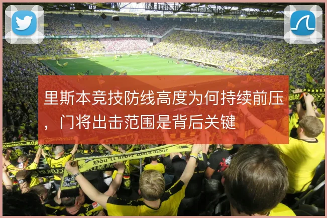 里斯本竞技防线高度为何持续前压,门将出击范围是背后关键