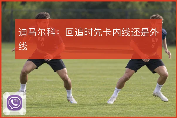 迪马尔科:回追时先卡内线还是外线