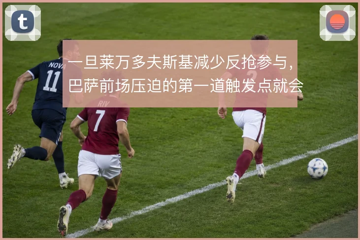 一旦莱万多夫斯基减少反抢参与,巴萨前场压迫的第一道触发点就会后移