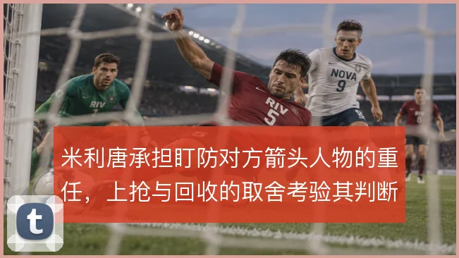 米利唐承担盯防对方箭头人物的重任,上抢与回收的取舍考验其判断