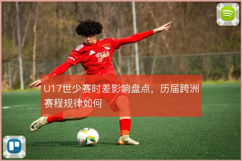 U17世少赛时差影响盘点，历届跨洲赛程规律如何